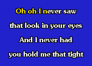 Oh oh I never saw

that look in your eyes

And I never had

you hold me that tight