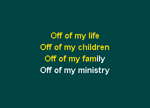 Off of my life
Off of my children

Off of my family
Off of my ministry