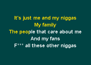 It's just me and my niggas
My family
The people that care about me

And my fans
Fm all these other niggas