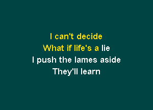 I can't decide
What if life's a lie

I push the lames aside
They'll learn