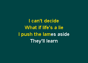 I can't decide
What if life's a lie

I push the lames aside
They'll learn