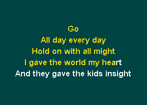 Go
All day every day
Hold on with all might

I gave the world my heart
And they gave the kids insight