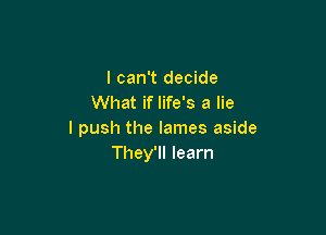 I can't decide
What if life's a lie

I push the lames aside
They'll learn