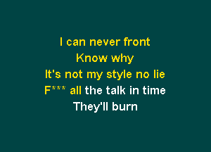 I can never front
Know why
It's not my style no lie

Fm all the talk in time
They'll burn