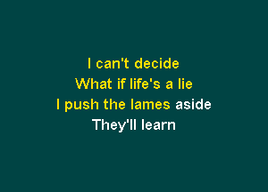 I can't decide
What if life's a lie

I push the lames aside
They'll learn