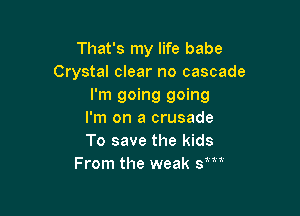 That's my life babe
Crystal clear no cascade
I'm going going

I'm on a crusade
To save the kids
From the weak sm