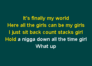 It's finally my world
Here all the girls can be my girls
Ijust sit back count stacks girl

Hold a nigga down all the time girl
What up