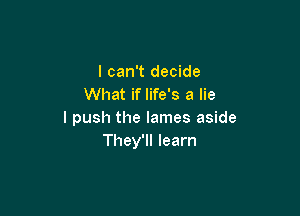 I can't decide
What if life's a lie

I push the lames aside
They'll learn