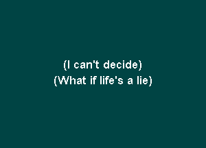 (I can't decide)

(What if life's a lie)