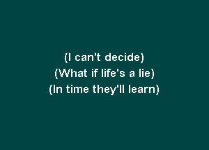 (I can't decide)
(What if life's a lie)

(In time they'll learn)