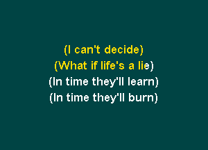 (I can't decide)
(What if life's a lie)

(In time they'll learn)
(In time they'll burn)