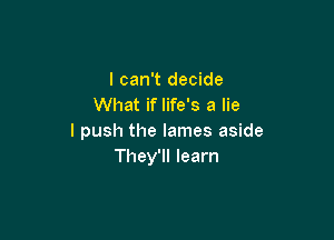 I can't decide
What if life's a lie

I push the lames aside
They'll learn