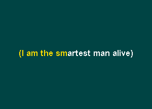 (I am the smartest man alive)