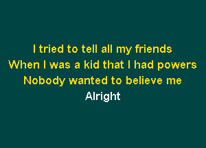 I tried to tell all my friends
When I was a kid that I had powers

Nobody wanted to believe me
Alright