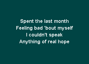Spent the last month
Feeling bad 'bout myself

I couldn't speak
Anything of real hope