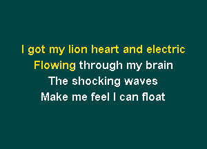 I got my lion heart and electric
Flowing through my brain

The shocking waves
Make me feel I can float