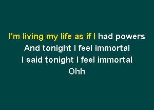 I'm living my life as ifl had powers
And tonight I feel immortal

I said tonight I feel immortal
Ohh