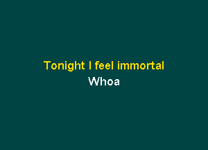 Tonight I feel immortal

Whoa