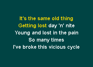It's the same old thing
Getting lost day 'n' nite
Young and lost in the pain

So many times
I've broke this vicious cycle