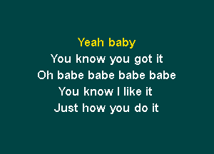 Yeah baby
You know you got it
Oh babe babe babe babe

You know I like it
Just how you do it