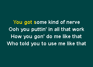 You got some kind of nerve
Ooh you puttin' in all that work

How you gon' do me like that
Who told you to use me like that