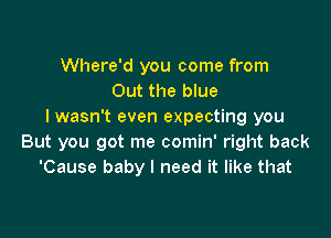 Where'd you come from
Out the blue
lwasn't even expecting you

But you got me comin' right back
'Cause baby I need it like that