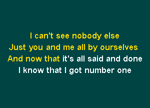 I can't see nobody else
Just you and me all by ourselves

And now that it's all said and done
I know that I got number one