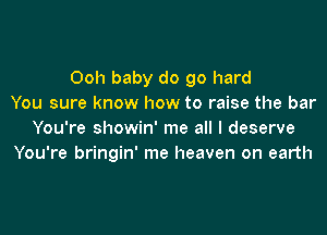 Ooh baby do go hard
You sure know how to raise the bar

You're showin' me all I deserve
You're bringin' me heaven on earth