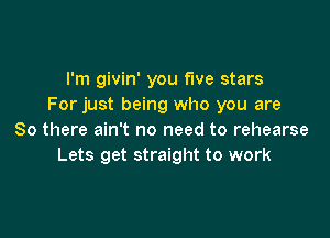 I'm givin' you five stars
For just being who you are

So there ain't no need to rehearse
Lets get straight to work