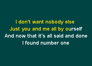 I don't want nobody else
Just you and me all by ourself

And now that it's all said and done
lfound number one