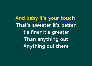 And baby it's your touch
That's sweeter it's better
It's finer it's greater

Than anything out
Anything out there