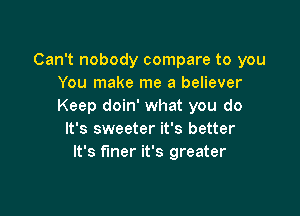 Can't nobody compare to you
You make me a believer
Keep doin' what you do

It's sweeter it's better
It's finer it's greater