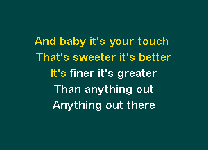 And baby it's your touch
That's sweeter it's better
It's finer it's greater

Than anything out
Anything out there