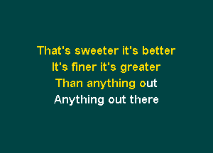 That's sweeter it's better
It's f'mer it's greater

Than anything out
Anything out there