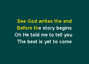 See God writes the end
Before the story begins

Oh He told me to tell you
The best is yet to come