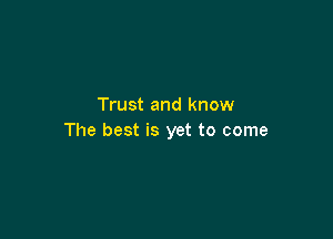 Trust and know

The best is yet to come
