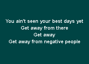 You ain't seen your best days yet
Get away from there

Get away
Get away from negative people