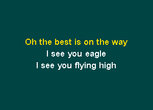 Oh the best is on the way
I see you eagle

I see you flying high