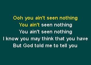 Ooh you ain't seen nothing
You ain't seen nothing
You ain't seen nothing

I know you may think that you have
But God told me to tell you