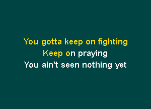 You gotta keep on fighting
Keep on praying

You ain't seen nothing yet