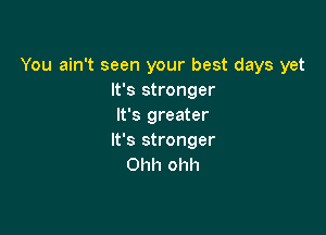 You ain't seen your best days yet
It's stronger
It's greater

It's stronger
Ohh ohh