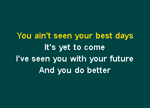 You ain't seen your best days
It's yet to come

I've seen you with your future
And you do better