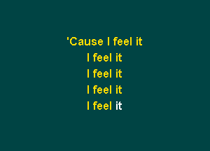 'Cause I feel it
I feel it
I feel it

I feel it
I feel it