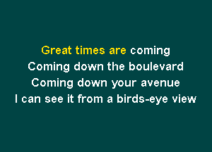 Great times are coming
Coming down the boulevard

Coming down your avenue
I can see it from a birds-eye view