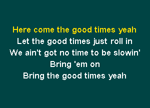 Here come the good times yeah
Let the good times just roll in
We ain't got no time to be slowin'
Bring 'em on
Bring the good times yeah