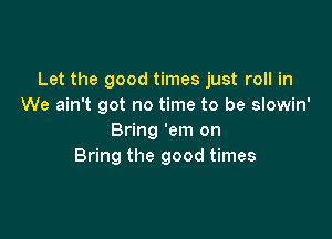 Let the good times just roll in
We ain't got no time to be slowin'

Bring 'em on
Bring the good times