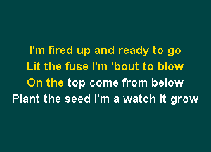 I'm fired up and ready to go
Lit the fuse I'm 'bout to blow

On the top come from below
Plant the seed I'm a watch it grow