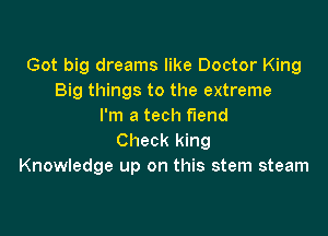 Got big dreams like Doctor King
Big things to the extreme
I'm a tech f'Iend

Check king
Knowledge up on this stem steam