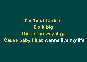 I'm 'bout to do it
Do it big

That's the way it go
'Cause baby I just wanna live my life