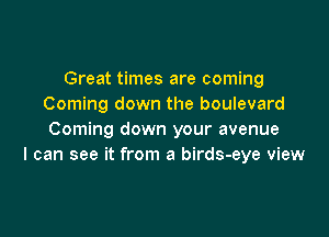 Great times are coming
Coming down the boulevard

Coming down your avenue
I can see it from a birds-eye view